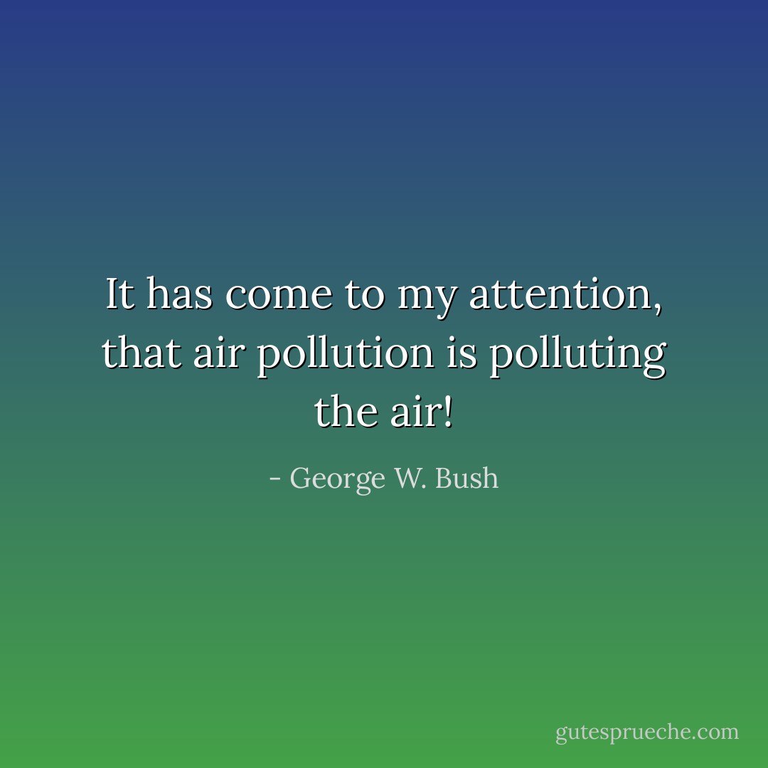 It has come to my attention, that air pollution is polluting the air! - George W. Bush