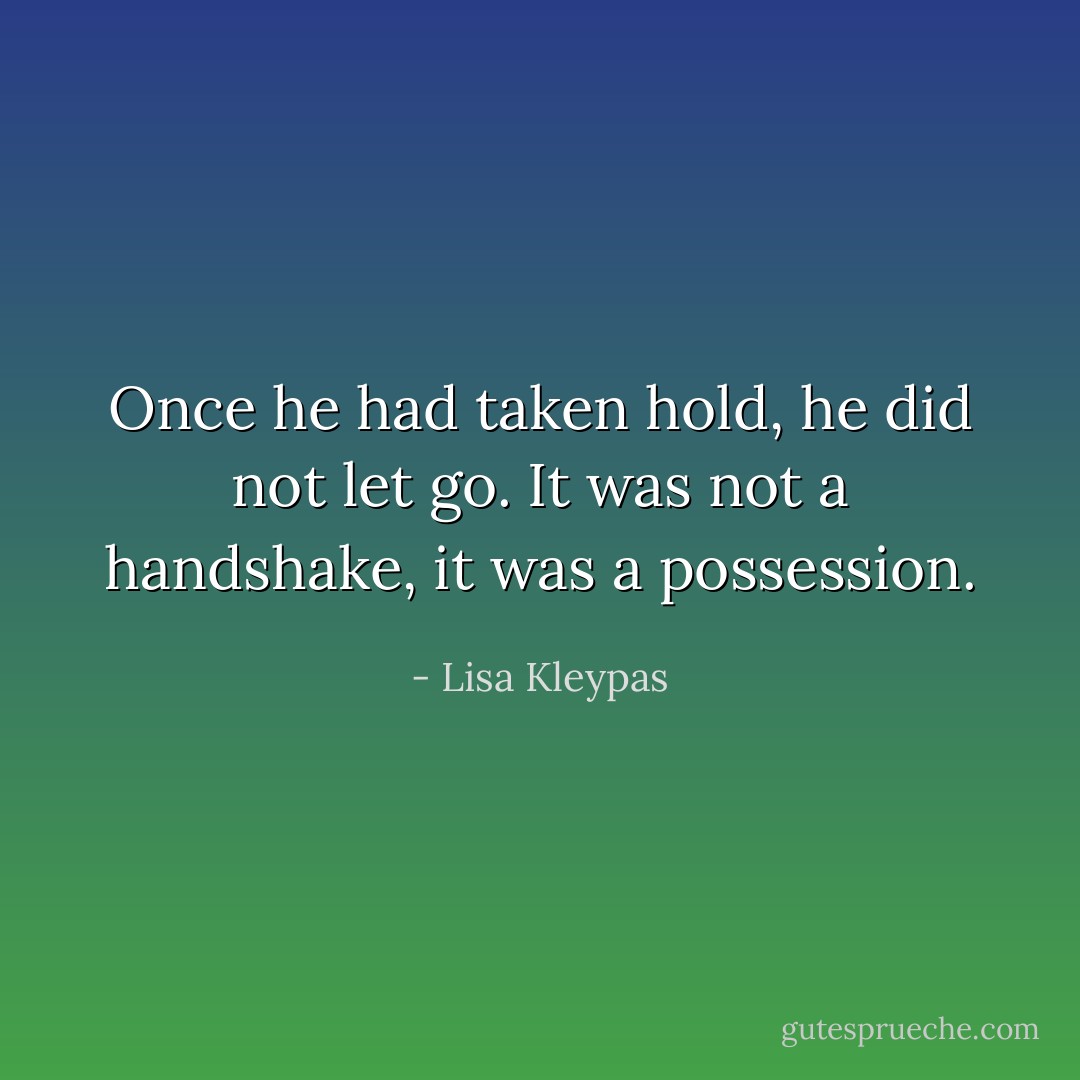Once he had taken hold, he did not let go. It was not a handshake, it was a possession. - Lisa Kleypas