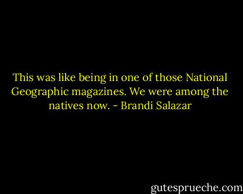 This was like being in one of those National Geographic magazines. We were among the natives now. - Brandi Salazar