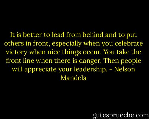It is better to lead from behind and to put others in front, especially when you celebrate victory when nice things occur. You take the front line when there is danger. Then people will appreciate your leadership. - Nelson Mandela