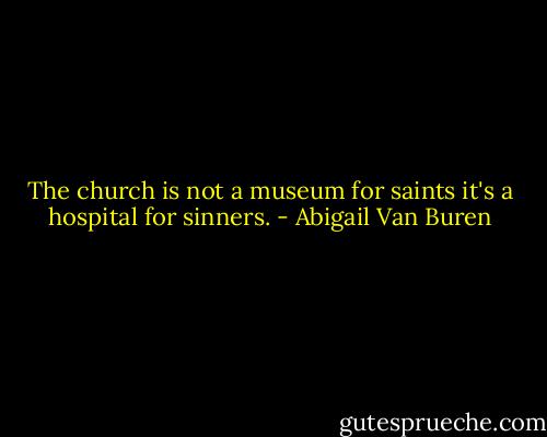 The church is not a museum for saints it's a hospital for sinners. - Abigail Van Buren