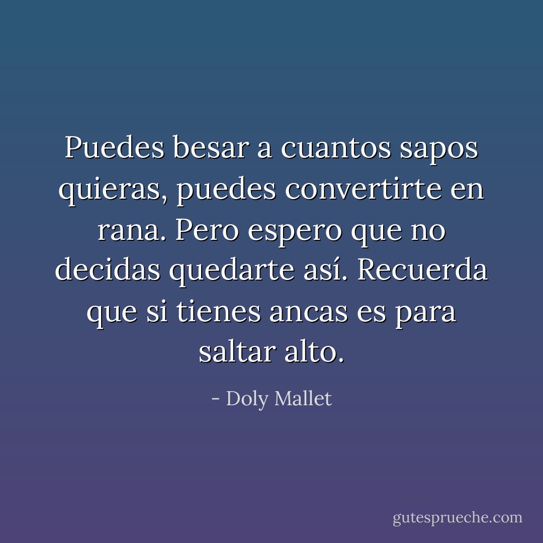 Puedes besar a cuantos sapos quieras, puedes convertirte en rana. Pero espero que no decidas quedarte así. Recuerda que si tienes ancas es para saltar alto. - Doly Mallet