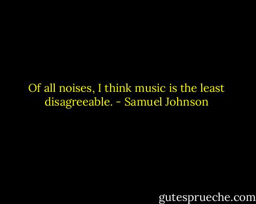 Of all noises, I think music is the least disagreeable. - Samuel Johnson