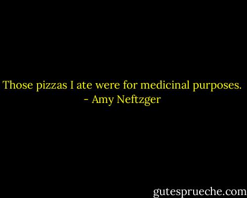Those pizzas I ate were for medicinal purposes. - Amy Neftzger