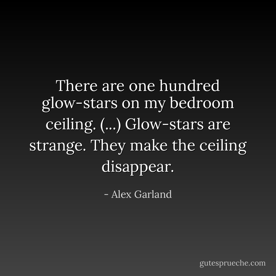 There are one hundred glow-stars on my bedroom ceiling. (...) Glow-stars are strange. They make the ceiling disappear. - Alex Garland