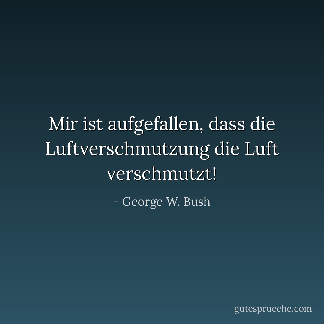 Mir ist aufgefallen, dass die Luftverschmutzung die Luft verschmutzt! - George W. Bush<