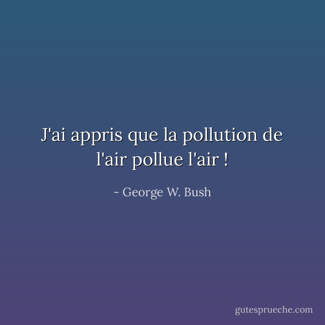 J'ai appris que la pollution de l'air pollue l'air ! - George W. Bush