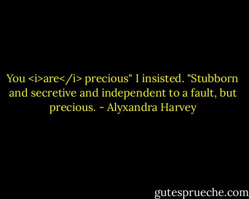 You <i>are</i> precious" I insisted. "Stubborn and secretive and independent to a fault, but precious. - Alyxandra Harvey