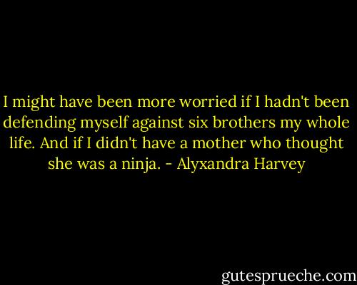 I might have been more worried if I hadn't been defending myself against six brothers my whole life. And if I didn't have a mother who thought she was a ninja. - Alyxandra Harvey