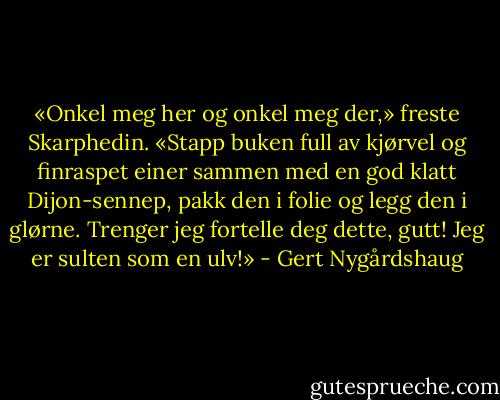 «Onkel meg her og onkel meg der,» freste Skarphedin. «Stapp buken full av kjørvel og finraspet einer sammen med en god klatt Dijon-sennep, pakk den i folie og legg den i glørne. Trenger jeg fortelle deg dette, gutt! Jeg er sulten som en ulv!» - Gert Nygårdshaug