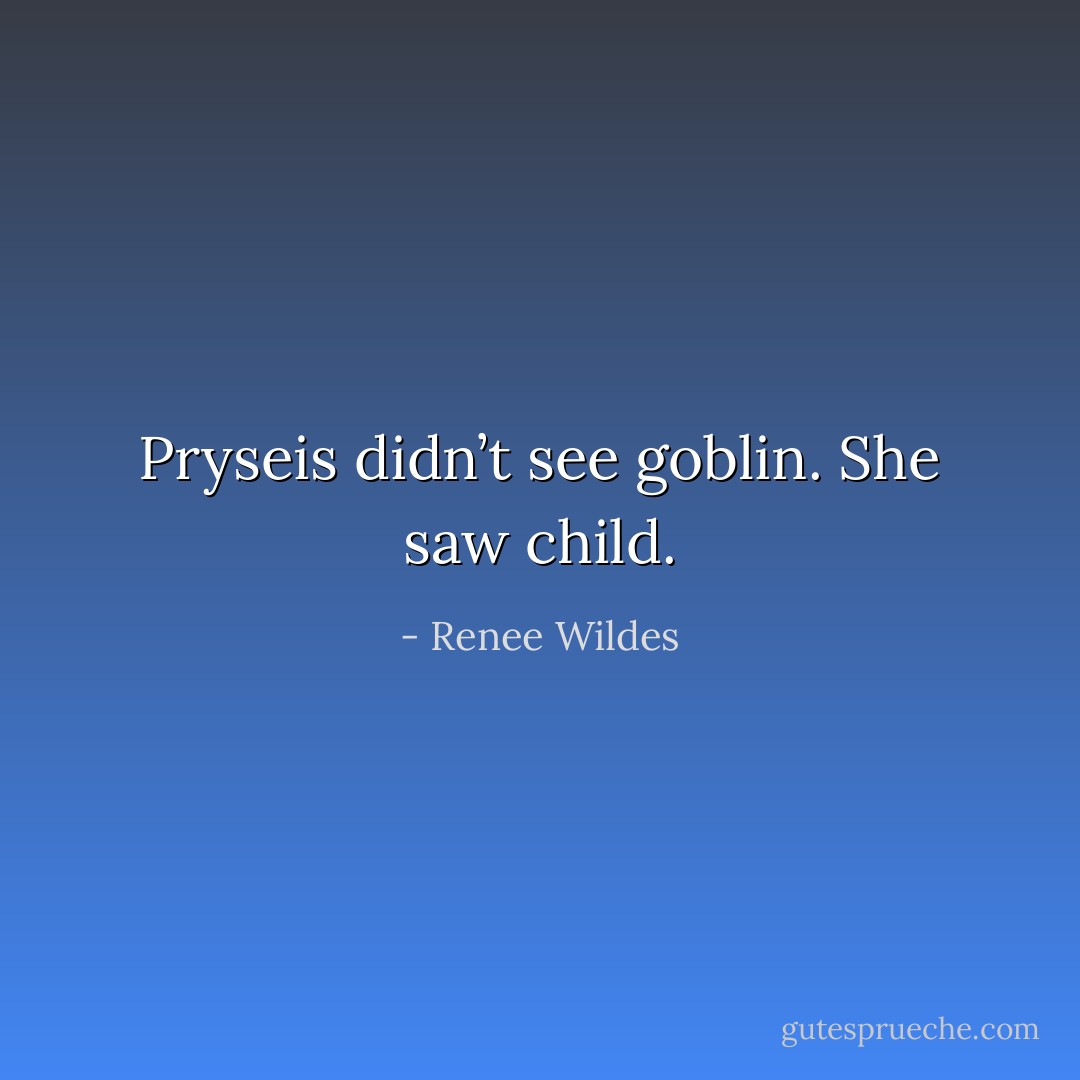 Pryseis didn’t see goblin. She saw child. - Renee Wildes