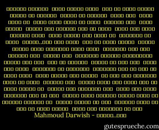 تُنسى كأنك لم تكن<br /><br />تنسى كمصرع طائر<br /><br />ككنيسة مهجورة تنسى<br /><br />كحب عابر<br /><br />وكوردة في الريح<br /><br />وكوردة في الثلج<br /><br />تنسى<br /><br />انا للطريق<br /><br />هناك من سبقت خطاه خطاي<br /><br />من املى رؤاه على رؤاي<br /><br />هناك من نثر الكلام على سجيته<br /><br />ليعبر في الحكاية<br /><br />او يضيء لمن سيأتي بعده<br /><br />أثرا غنائيا وجرسا<br /><br />تُنسى كأنك لم تكن<br /><br />شخصا ولا نصا..وتنسى<br /><br />امشي على هدي البصيرة<br /><br />ربما أعطي الحكاية سيرة شخصية<br /><br />فالمفردات تقودني وأقودها<br /><br />انا شكلها<br /><br />وهي التجلي الحر<br /><br />لكن قيل ما سأقول<br /><br />يسبقني غد ماض<br /><br />انا ملك الصدى لا عرش لي الا الهوامش<br /><br />فالطريق هو الطريقة<br /><br />ربما نسي الأوائل وصف شيء ما<br /><br />لاوقظ فيه عاطفة وحسا<br /><br />تنسى كأنك لم تكن خبرا ولا أثرا وتنسى<br /><br />انا للطريق<br /><br />هناك من تمشي خطاه على خطاي<br /><br />ومن سيسبقني الى رؤياي<br /><br />من سيقول شعرا في مديح حدائق المنفى امام البيت<br /><br />حرا من غدي المقصوم<br /><br />من غيبي ودنياي<br /><br />حرا من عبادة الأمس<br /><br />من فردوسي الأرضي<br /><br />حرا من كناياتي ومن لغتي<br /><br />فأشهد أنني حر وحي حين..أُنسى - Mahmoud Darwish