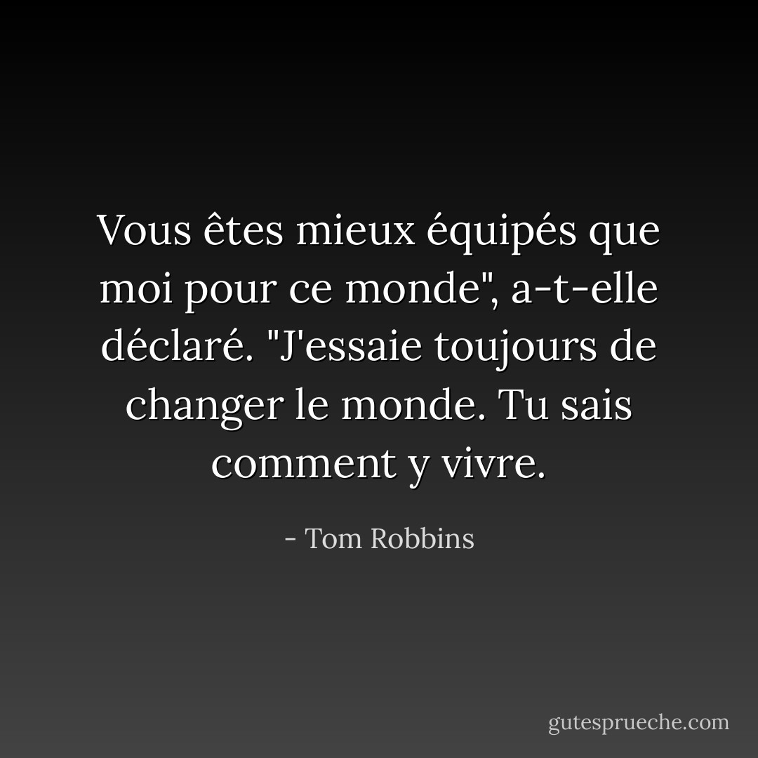 Vous êtes mieux équipés que moi pour ce monde", a-t-elle déclaré. "J'essaie toujours de changer le monde. Tu sais comment y vivre. - Tom Robbins