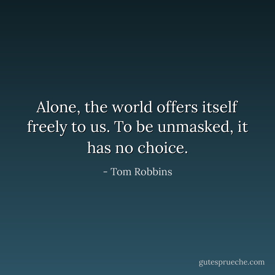 Alone, the world offers itself freely to us. To be unmasked, it has no choice. - Tom Robbins