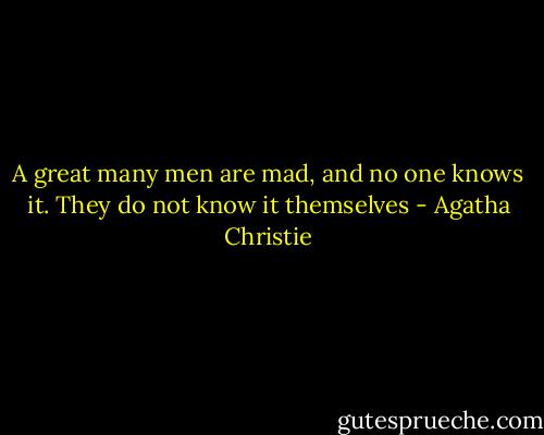 A great many men are mad, and no one knows it. They do not know it themselves - Agatha Christie