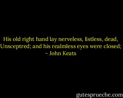 His old right hand lay nerveless, listless, dead,<br />Unsceptred; and his realmless eyes were closed; - John Keats