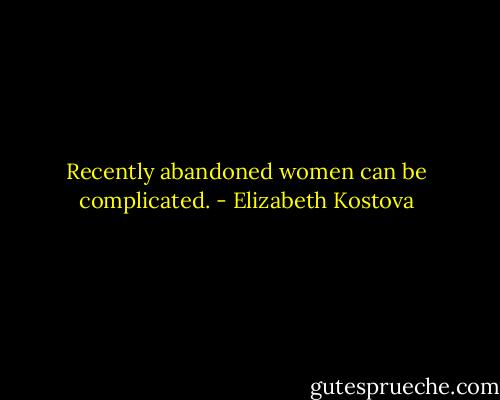 Recently abandoned women can be complicated. - Elizabeth Kostova