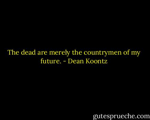 The dead are merely the countrymen of my future. - Dean Koontz