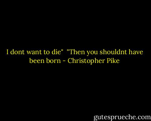 I dont want to die"<br /><br />"Then you shouldnt have been born - Christopher Pike