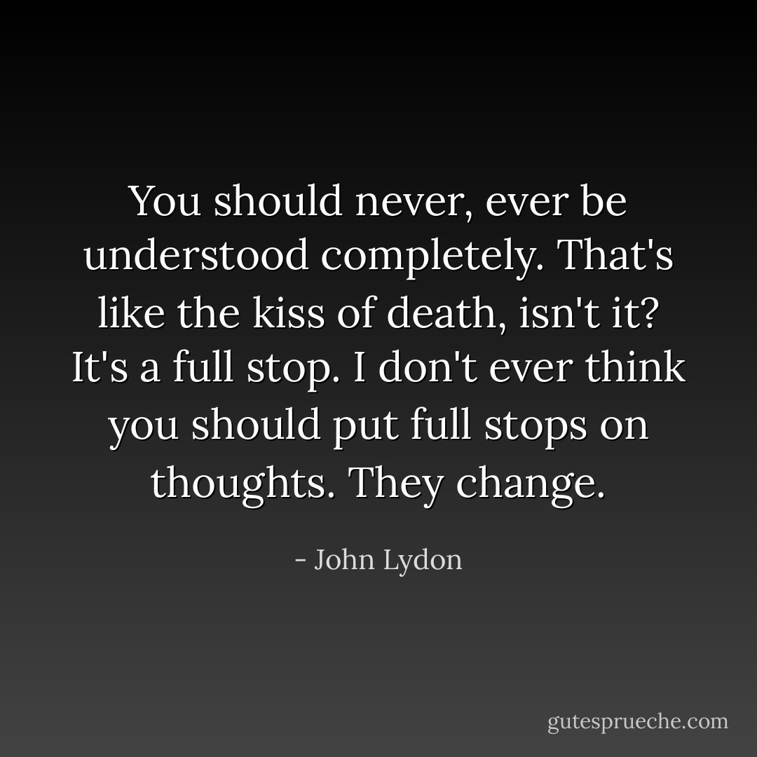 You should never, ever be understood completely. That's like the kiss of death, isn't it? It's a full stop. I don't ever think you should put full stops on thoughts. They change. - John Lydon