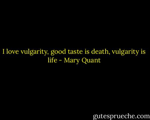 I love vulgarity, good taste is death, vulgarity is life - Mary Quant