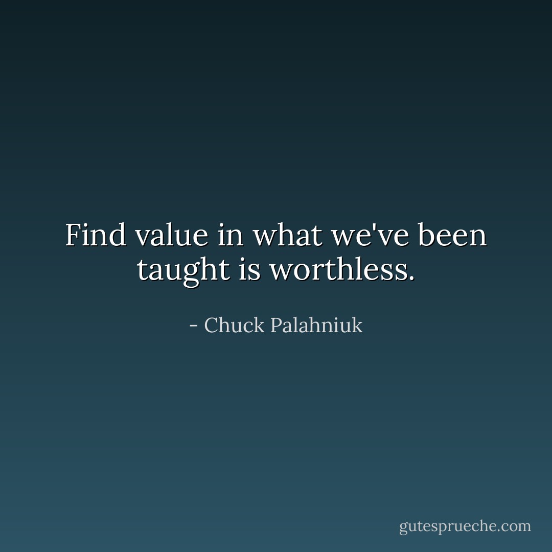 Find value in what we've been taught is worthless. - Chuck Palahniuk