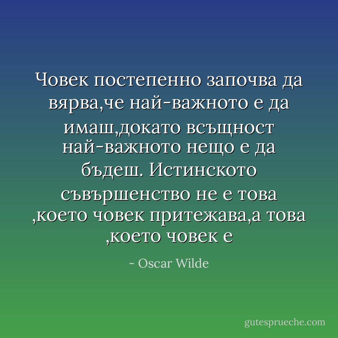 Човек постепенно започва да вярва,че най-важното е да имаш,докато всъщност най-важното нещо е да бъдеш. Истинското съвършенство не е това ,което човек притежава,а това ,което човек е - Oscar Wilde
