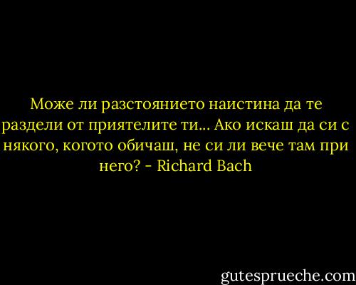 Може ли разстоянието наистина да те раздели от приятелите ти... Ако искаш да си с някого, когото обичаш, не си ли вече там при него? - Richard Bach