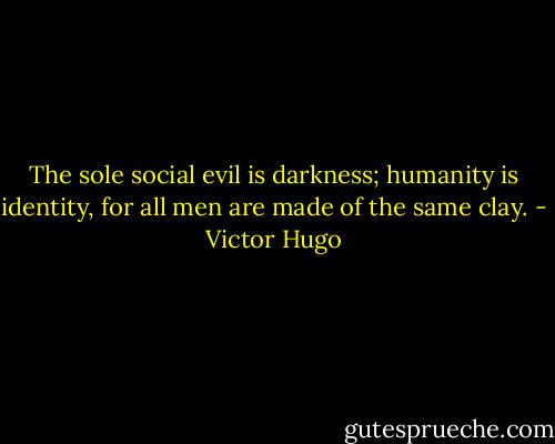 The sole social evil is darkness; humanity is identity, for all men are made of the same clay. - Victor Hugo