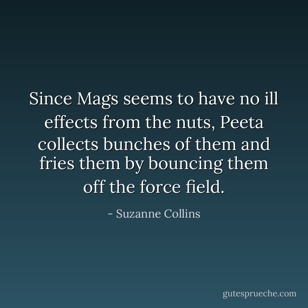 Since Mags seems to have no ill effects from the nuts, Peeta collects bunches of them and fries them by bouncing them off the force field. - Suzanne Collins