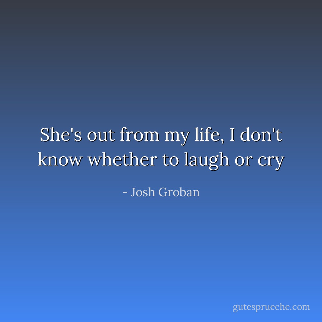 She's out from my life, I don't know whether to laugh or cry - Josh Groban