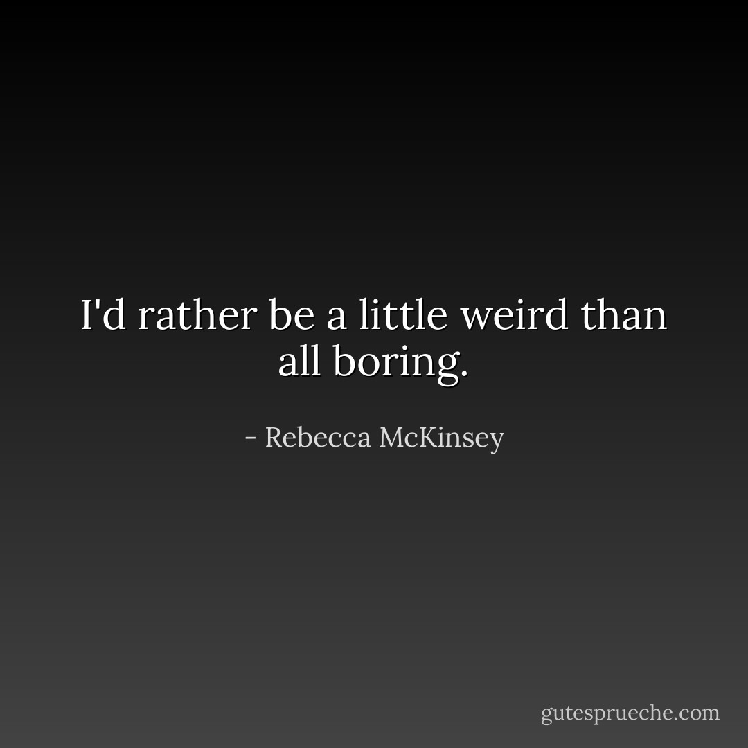 I'd rather be a little weird than all boring. - Rebecca McKinsey