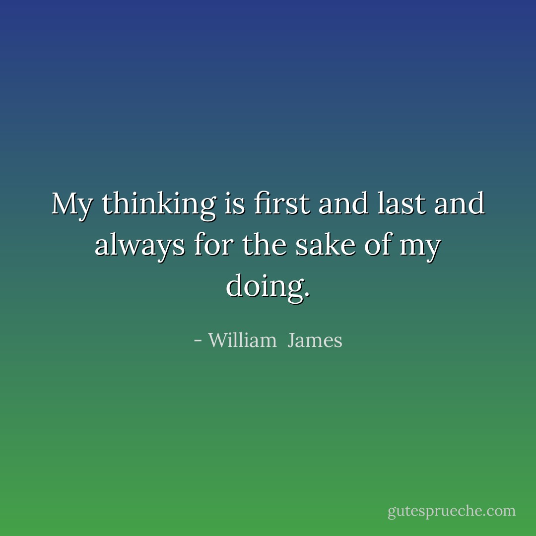 My thinking is first and last and always for the sake of my doing. - William  James