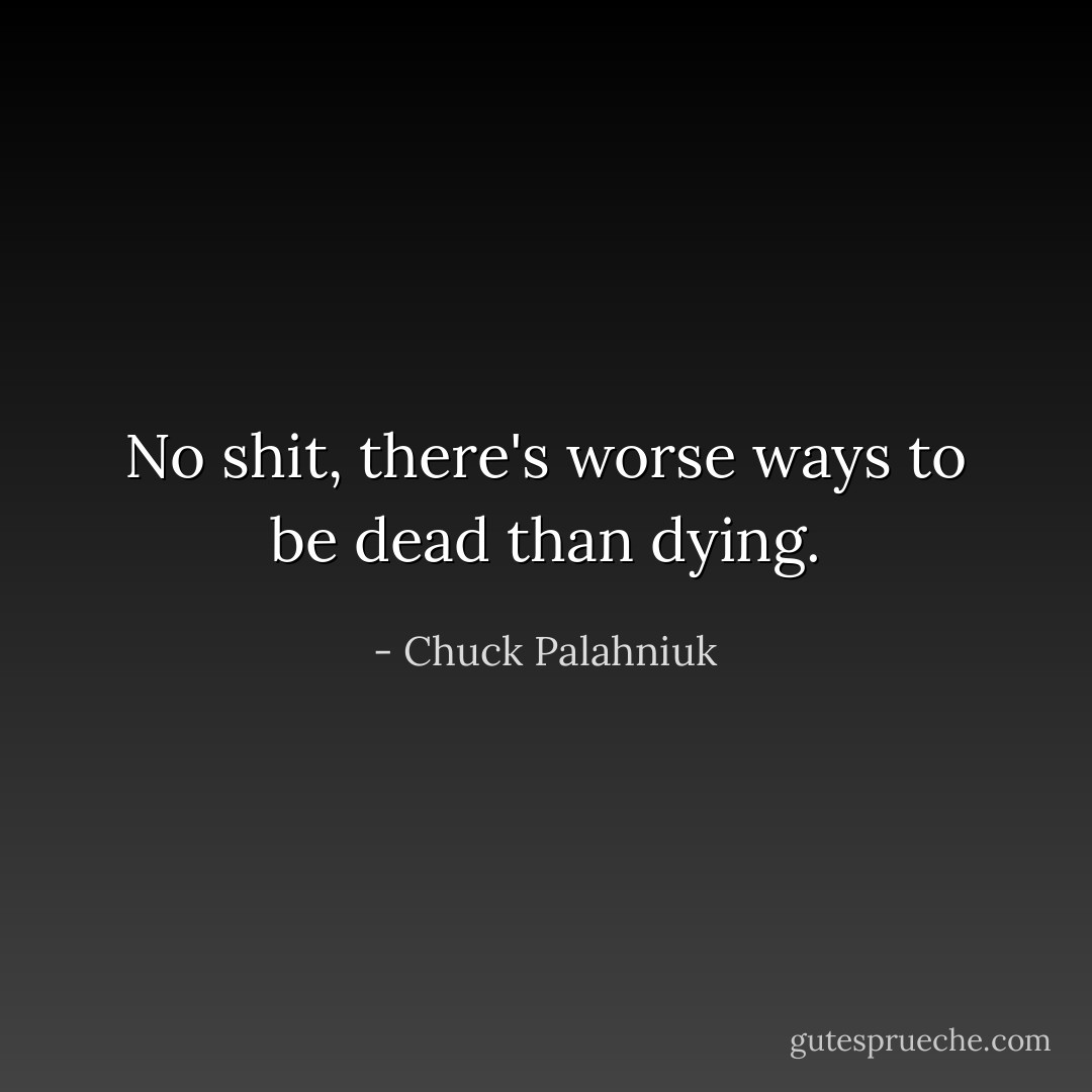 No shit, there's worse ways to be dead than dying. - Chuck Palahniuk