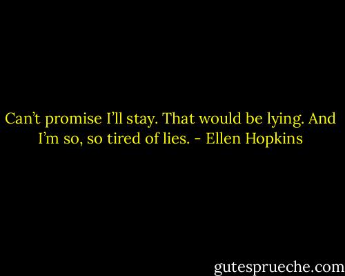 Can’t promise I’ll stay. That would be lying. And I’m so, so tired of lies. - Ellen Hopkins