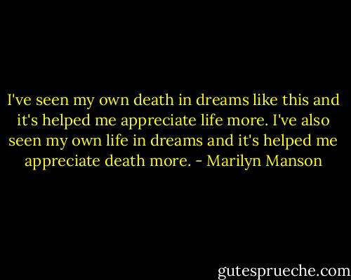 I've seen my own death in dreams like this and it's helped me appreciate life more. I've also seen my own life in dreams and it's helped me appreciate death more. - Marilyn Manson