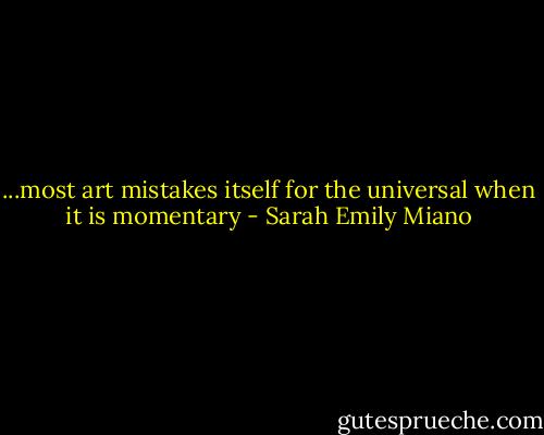 ...most art mistakes itself for the universal when it is momentary - Sarah Emily Miano
