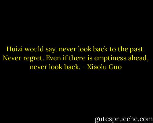 Huizi would say, never look back to the past. Never regret. Even if there is emptiness ahead, never look back. - Xiaolu Guo