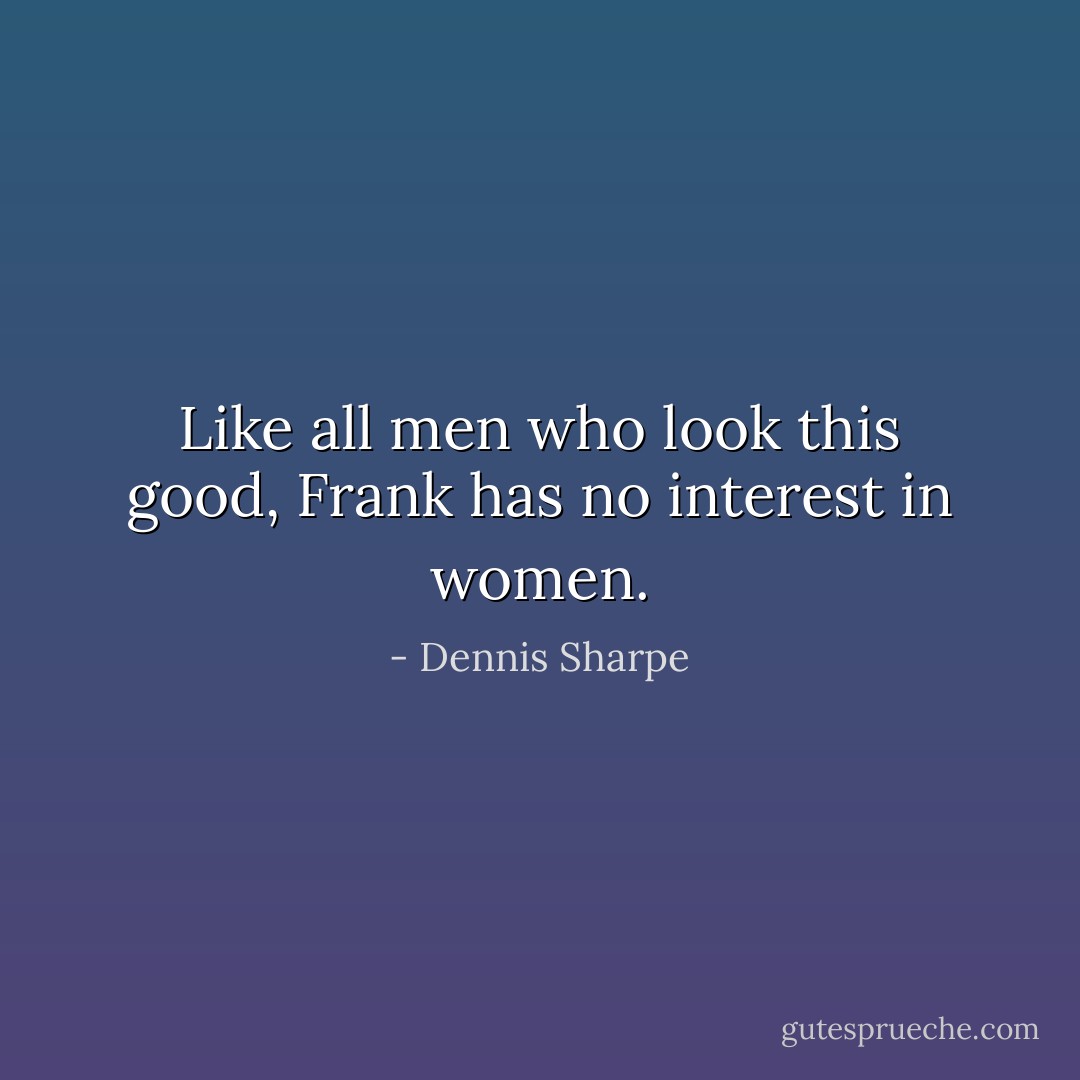 Like all men who look this good, Frank has no interest in women. - Dennis Sharpe