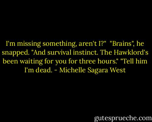 I'm missing something, aren't I?" <br />"Brains", he snapped. "And survival instinct. The Hawklord's been waiting for you for three hours."<br />"Tell him I'm dead. - Michelle Sagara West