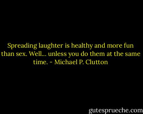 Spreading laughter is healthy and more fun than sex. Well... unless you do them at the same time. - Michael P. Clutton