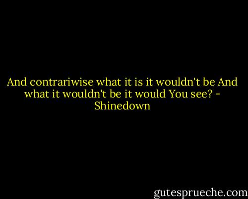 And contrariwise what it is it wouldn't be<br />And what it wouldn't be it would<br />You see? - Shinedown