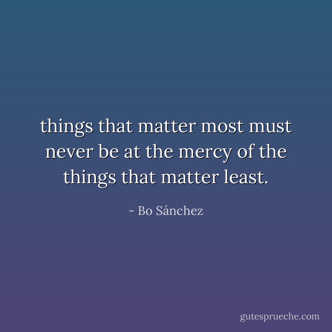 things that matter most must never be at the mercy of the things that matter least. - Bo Sánchez