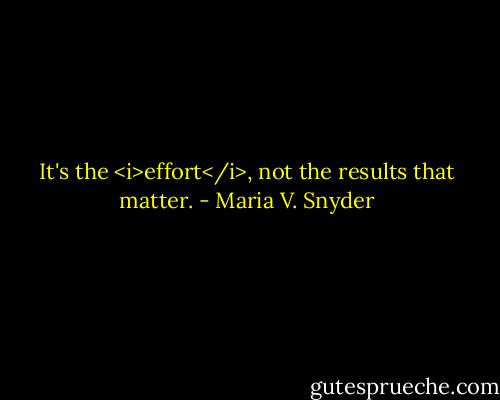 It's the <i>effort</i>, not the results that matter. - Maria V. Snyder