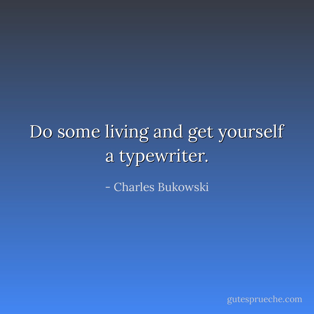 Do some living and get yourself a typewriter. - Charles Bukowski