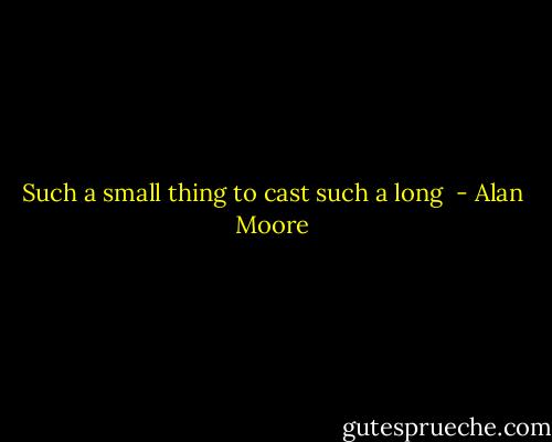 Such a small thing to cast such a long  - Alan Moore