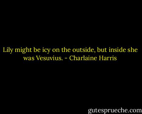 Lily might be icy on the outside, but inside she was Vesuvius. - Charlaine Harris