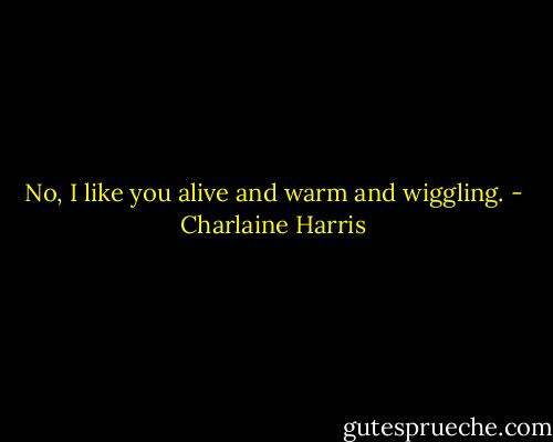 No, I like you alive and warm and wiggling. - Charlaine Harris