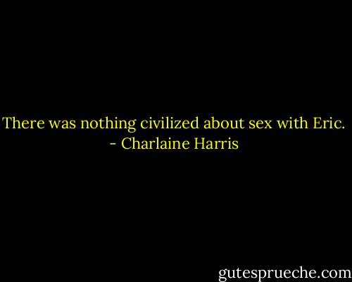 There was nothing civilized about sex with Eric. - Charlaine Harris