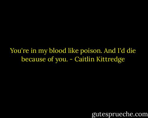 You're in my blood like poison. And I'd die because of you. - Caitlin Kittredge